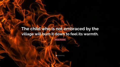 A Child Who is Not Embraced by the Village Will Burn it Down to .